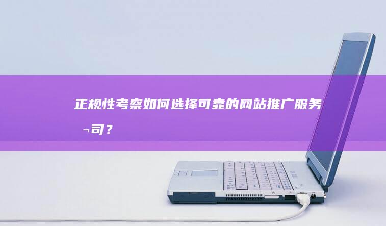 正规性考察：如何选择可靠的网站推广服务公司？