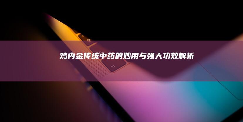 鸡内金：传统中药的妙用与强大功效解析